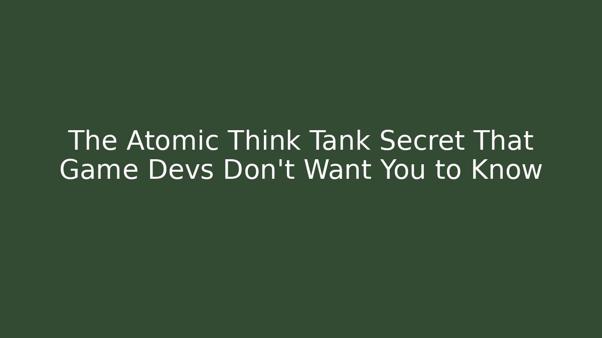 The Atomic Think Tank Secret That Game Devs Don't Want You to Know