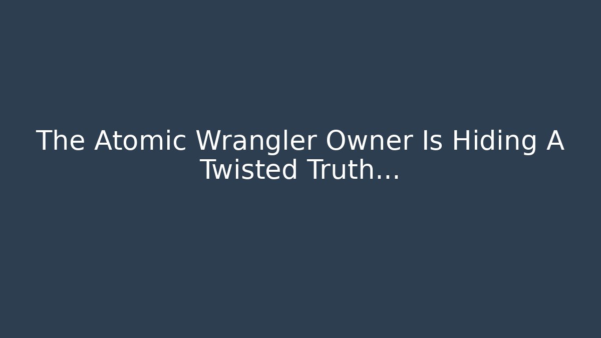 The Atomic Wrangler Owner Is Hiding A Twisted Truth...