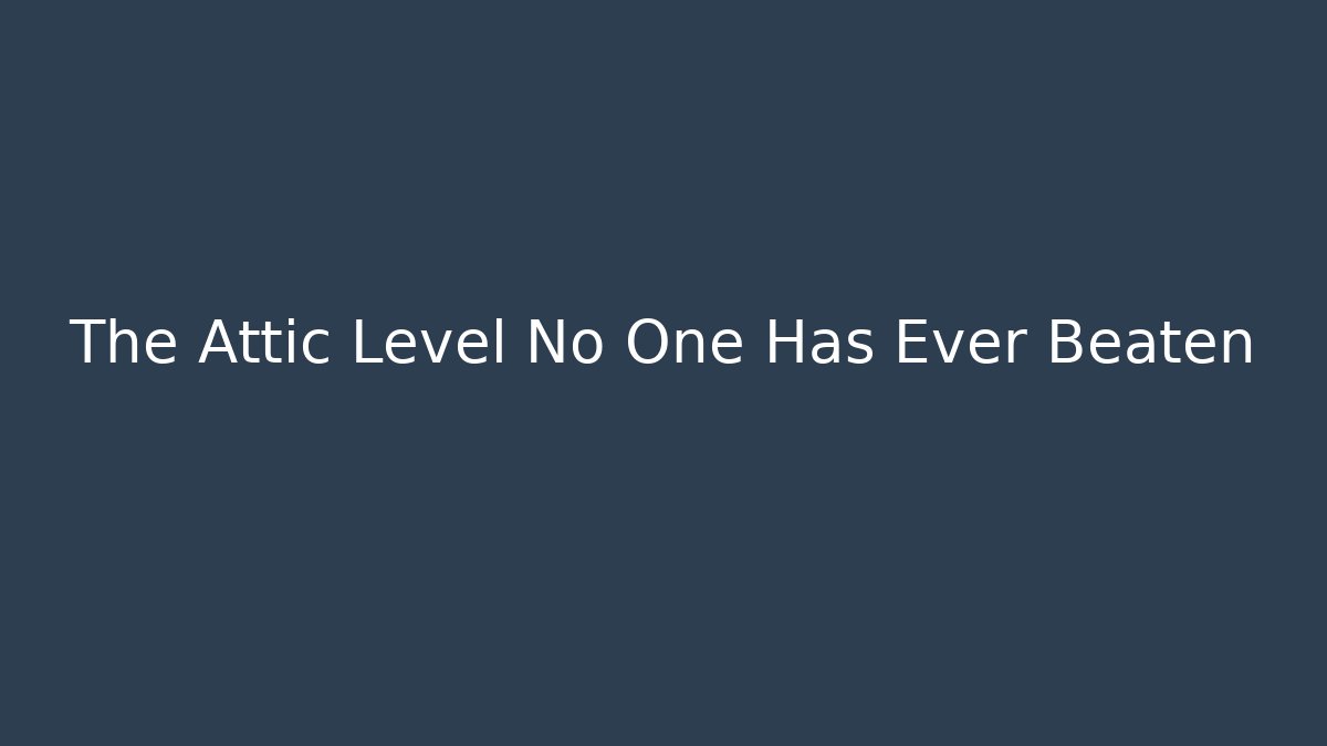 The Attic Level No One Has Ever Beaten