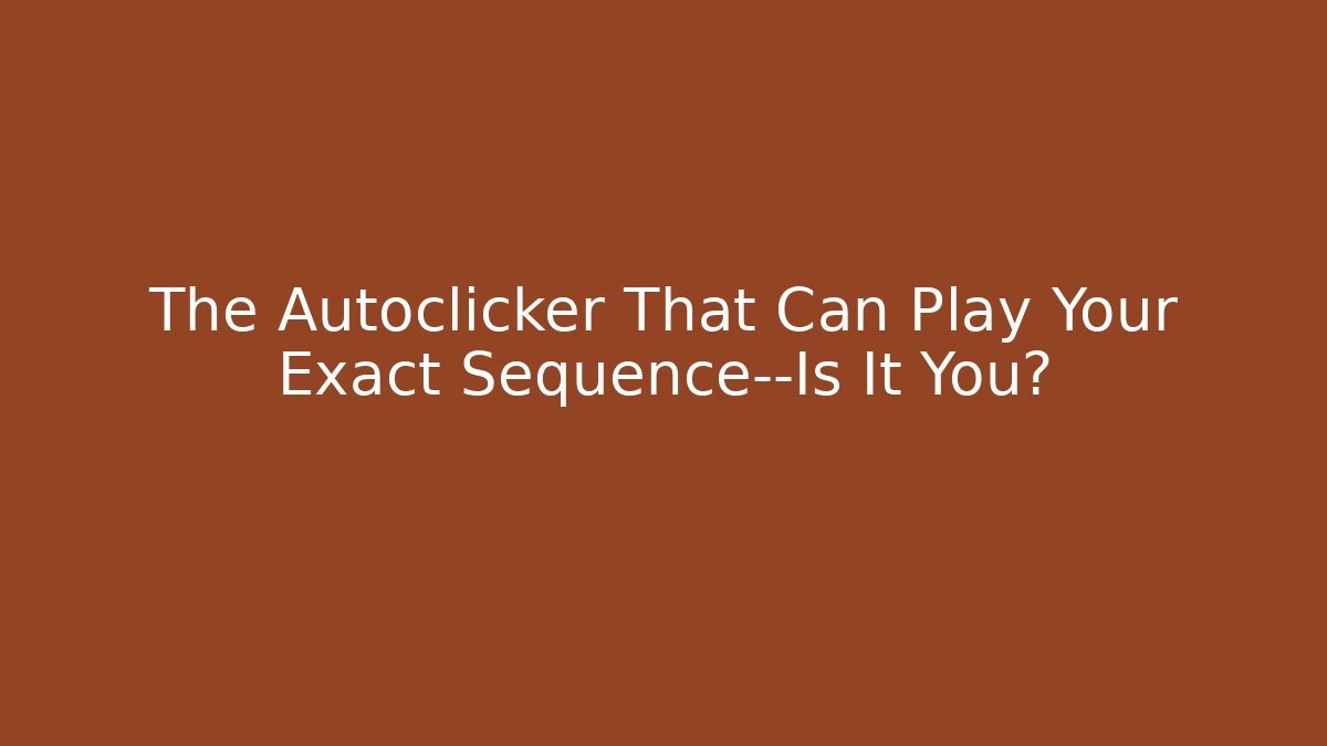 The Autoclicker That Can Play Your Exact Sequence—Is It You?
