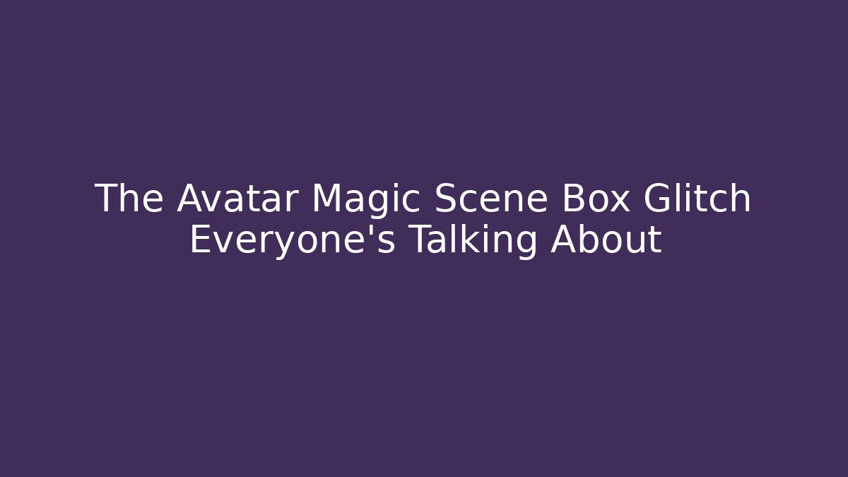 The Avatar Magic Scene Box Glitch Everyone’s Talking About