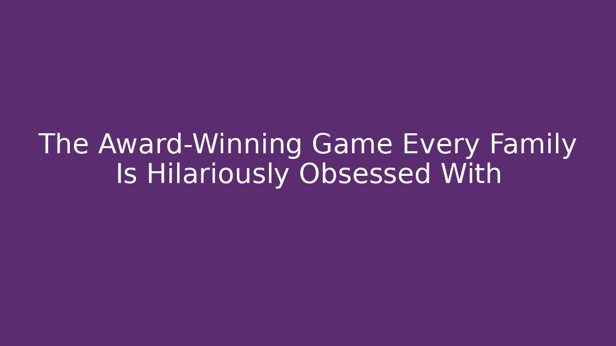 The Award-Winning Game Every Family Is Hilariously Obsessed With