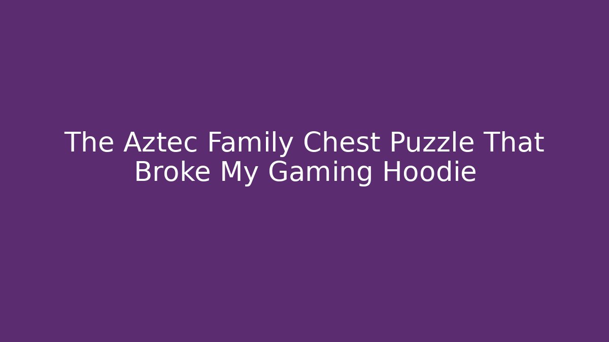The Aztec Family Chest Puzzle That Broke My Gaming Hoodie