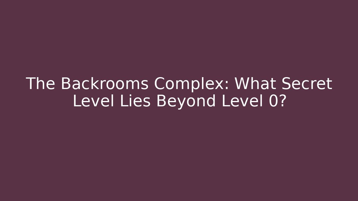 The Backrooms Complex: What Secret Level Lies Beyond Level 0?
