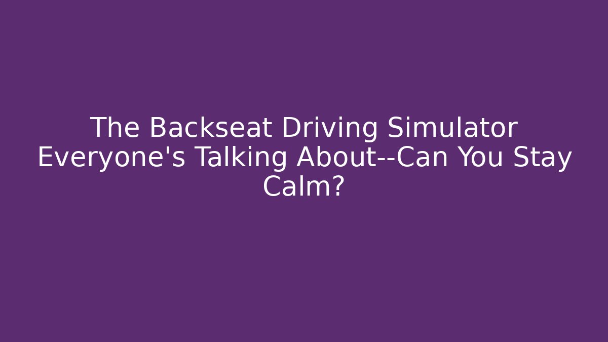 The Backseat Driving Simulator Everyone’s Talking About—Can You Stay Calm?