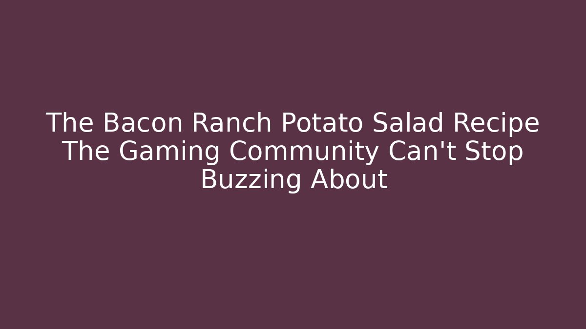 The Bacon Ranch Potato Salad Recipe The Gaming Community Can't Stop Buzzing About