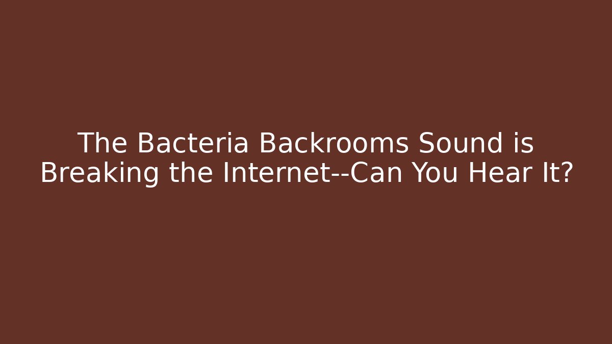 The Bacteria Backrooms Sound is Breaking the Internet—Can You Hear It?