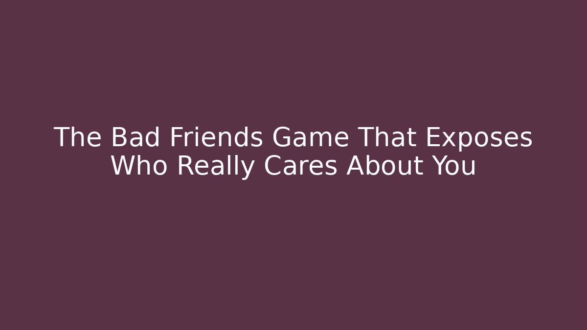 The Bad Friends Game That Exposes Who Really Cares About You
