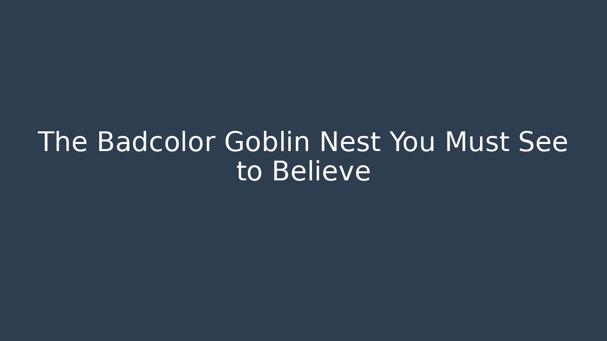 The Badcolor Goblin Nest You Must See to Believe