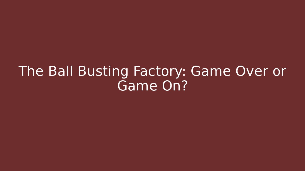 The Ball Busting Factory: Game Over or Game On? - Critter Realm
