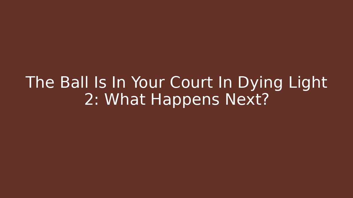 The Ball Is In Your Court In Dying Light 2: What Happens Next?