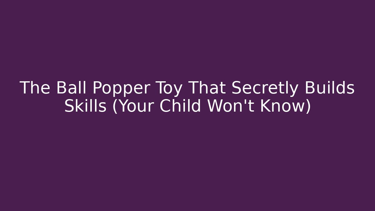 The Ball Popper Toy That Secretly Builds Skills (Your Child Won't Know)