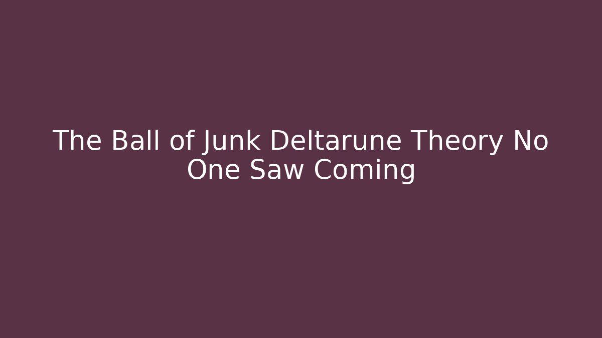 The Ball of Junk Deltarune Theory No One Saw Coming