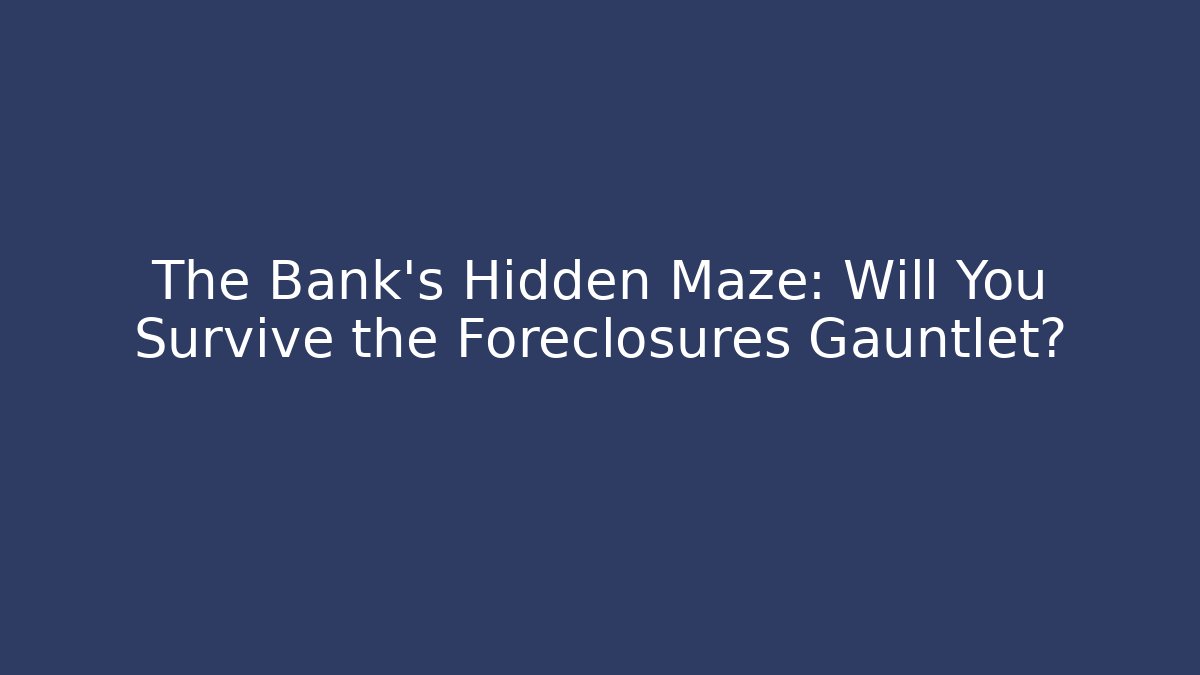 The Bank’s Hidden Maze: Will You Survive the Foreclosures Gauntlet?