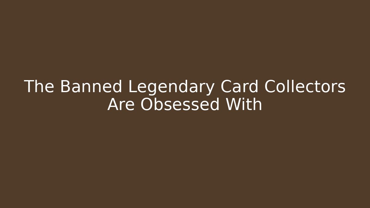 The Banned Legendary Card Collectors Are Obsessed With