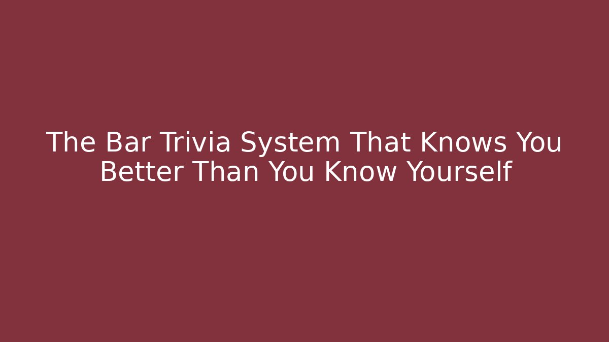 The Bar Trivia System That Knows You Better Than You Know Yourself