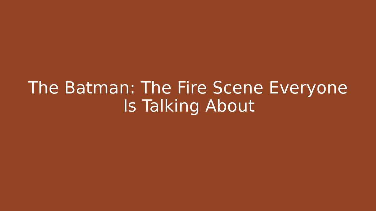 The Batman: The Fire Scene Everyone Is Talking About
