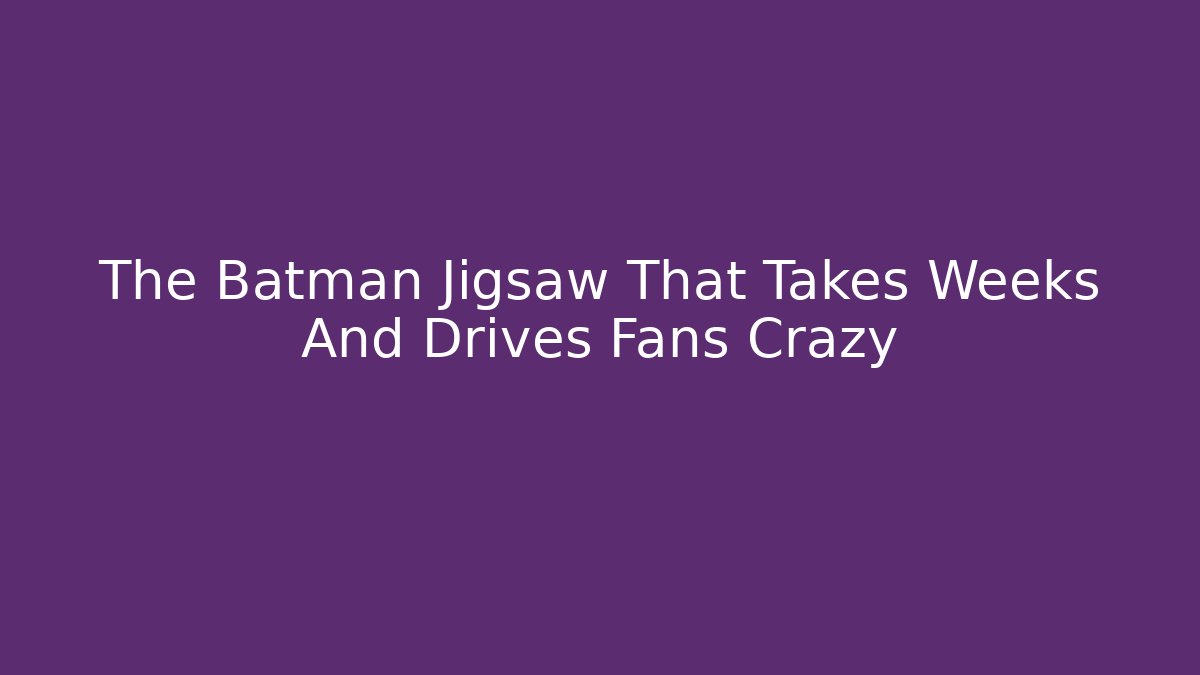 The Batman Jigsaw That Takes Weeks And Drives Fans Crazy