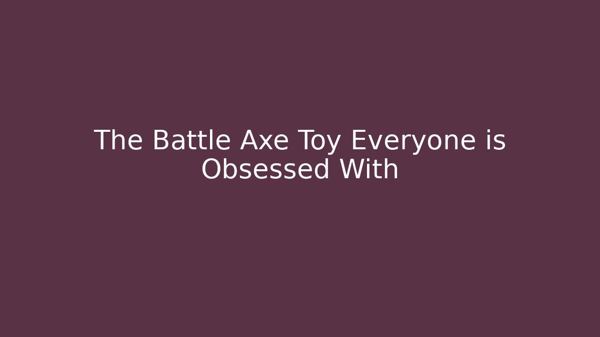 The Battle Axe Toy Everyone is Obsessed With