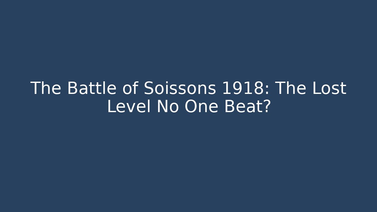 The Battle of Soissons 1918: The Lost Level No One Beat?