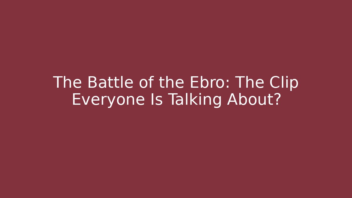 The Battle of the Ebro: The Clip Everyone Is Talking About?