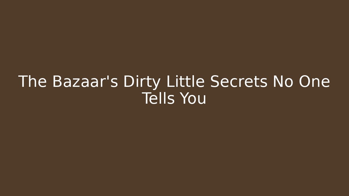 The Bazaar's Dirty Little Secrets No One Tells You