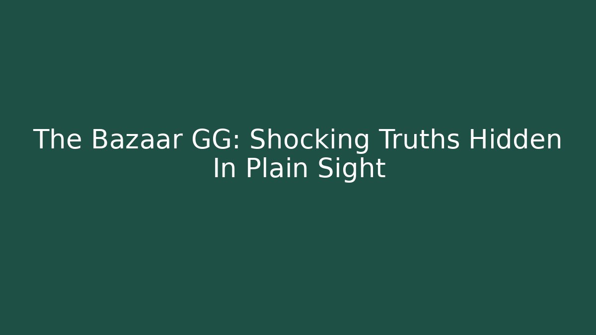 The Bazaar GG: Shocking Truths Hidden In Plain Sight