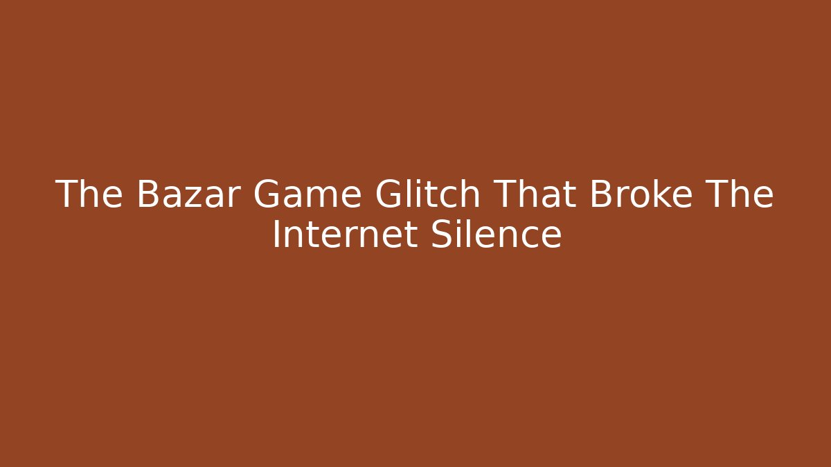 The Bazar Game Glitch That Broke The Internet Silence