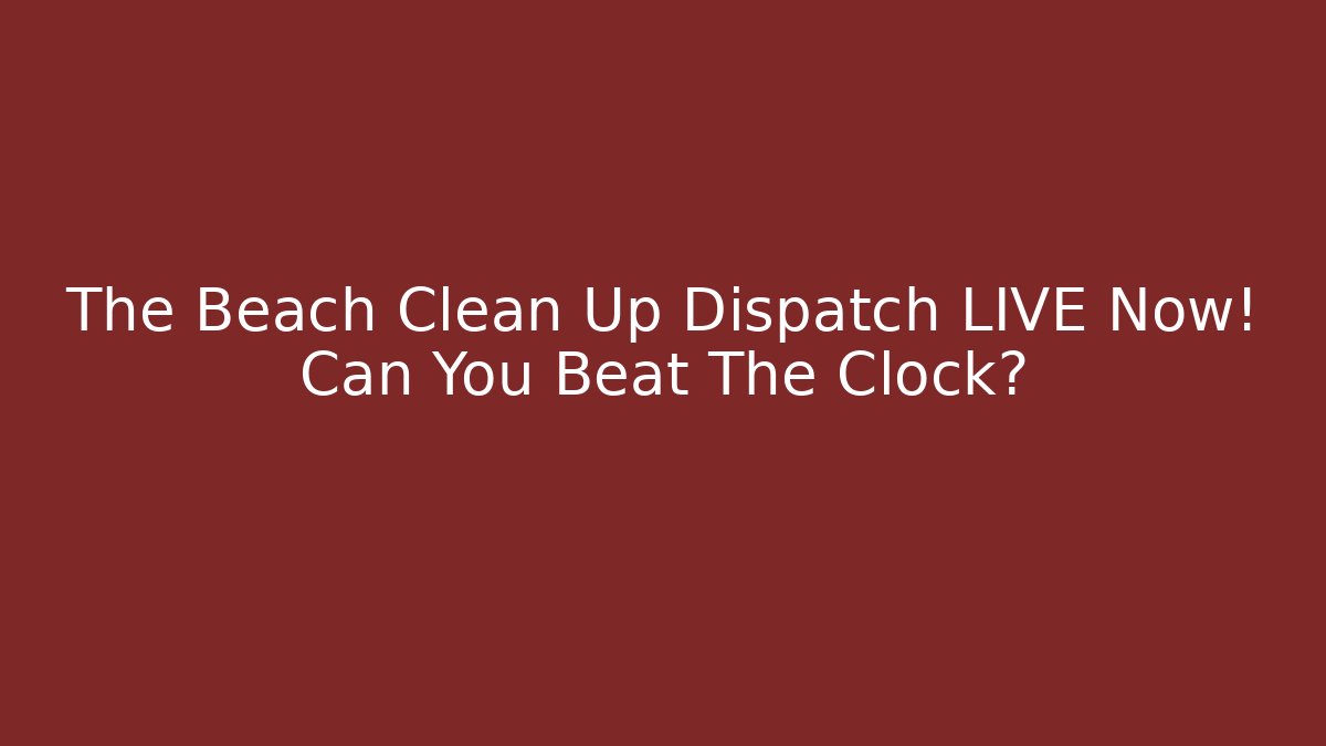 The Beach Clean Up Dispatch LIVE Now! Can You Beat The Clock?
