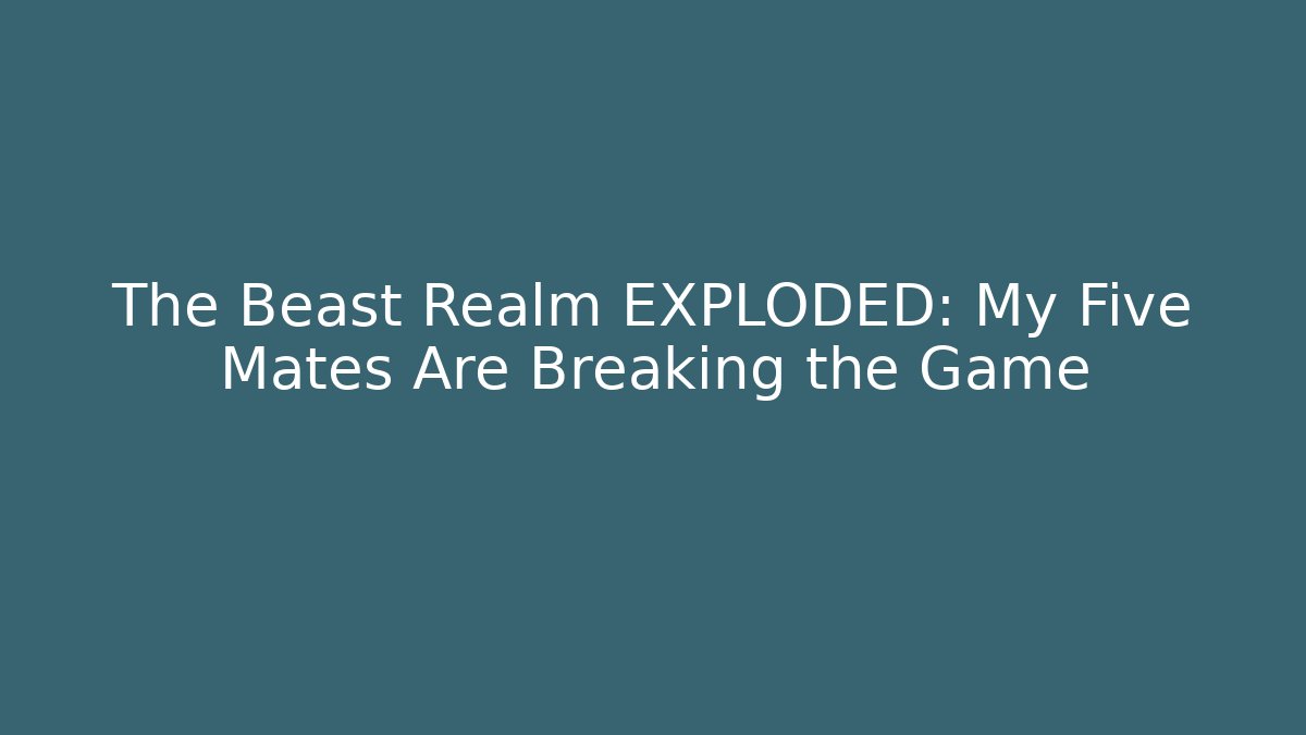The Beast Realm EXPLODED: My Five Mates Are Breaking the Game