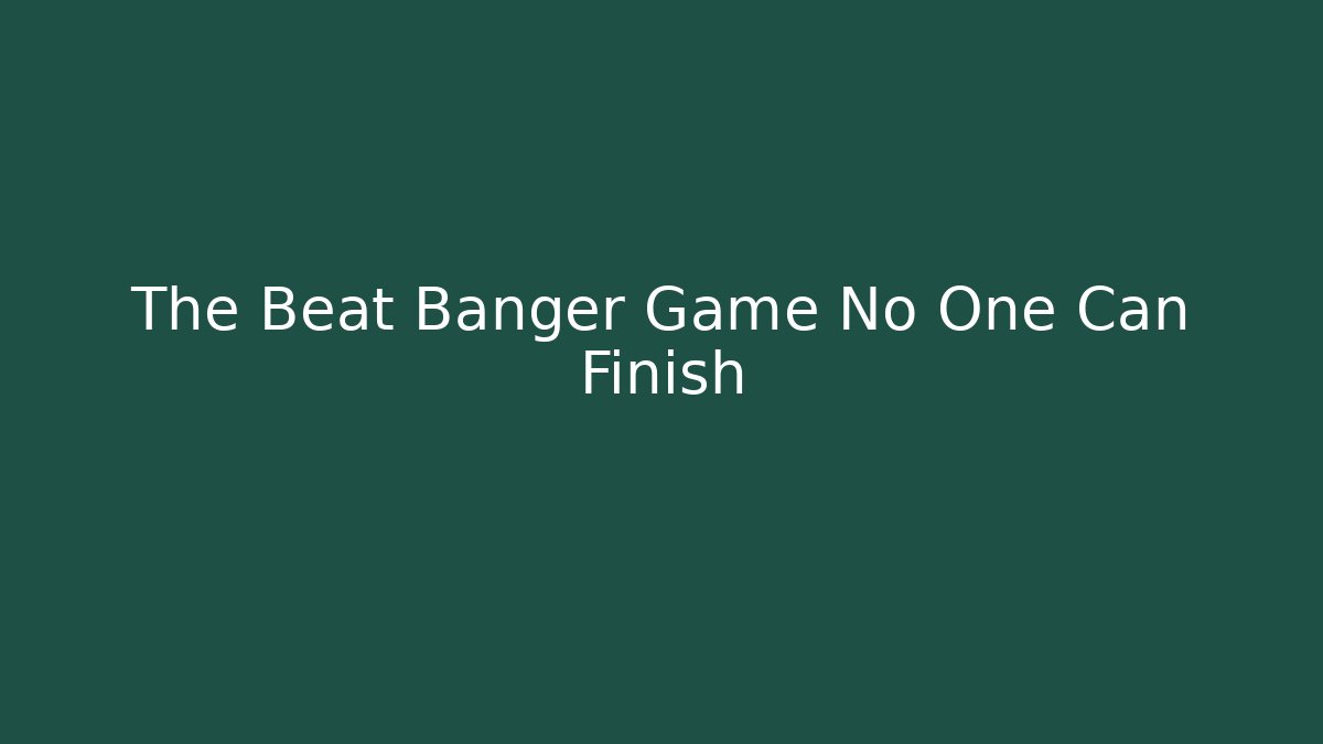 The Beat Banger Game No One Can Finish