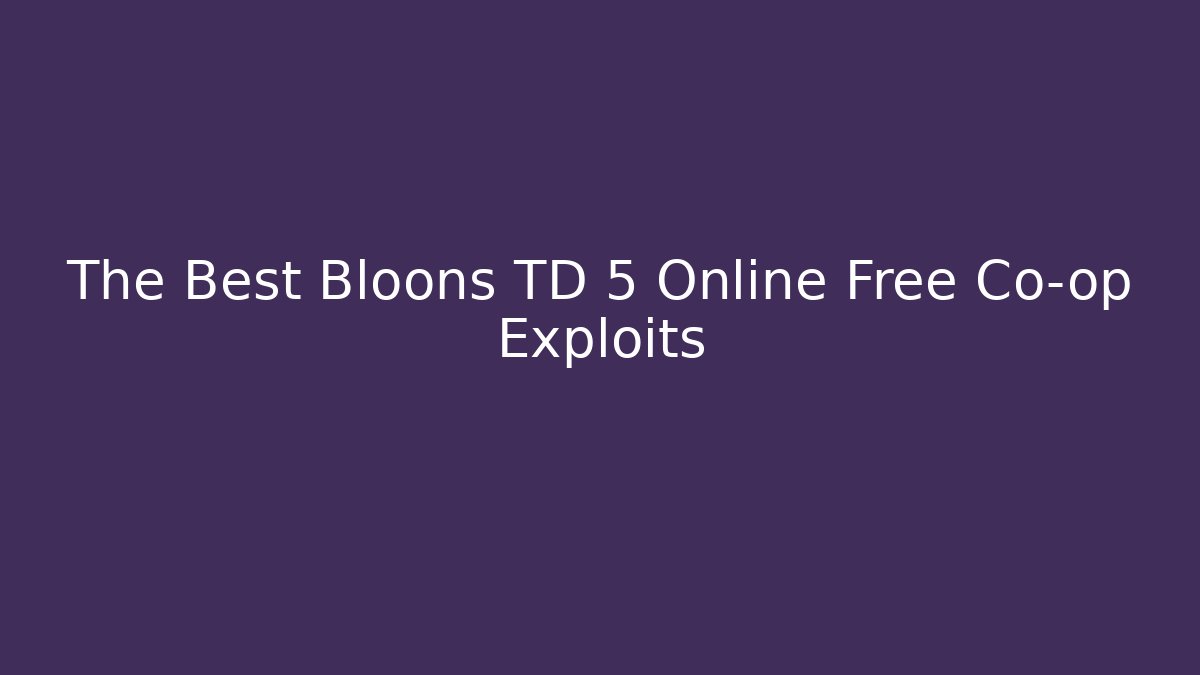 The Best Bloons TD 5 Online Free Co-op Exploits