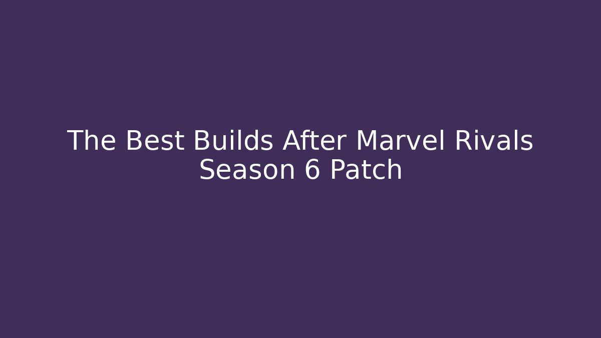 The Best Builds After Marvel Rivals Season 6 Patch