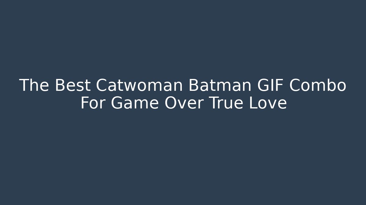 The Best Catwoman Batman GIF Combo For Game Over True Love