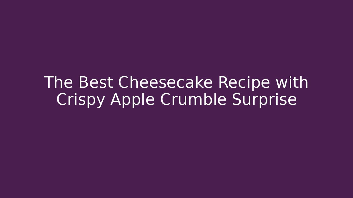 The Best Cheesecake Recipe with Crispy Apple Crumble Surprise