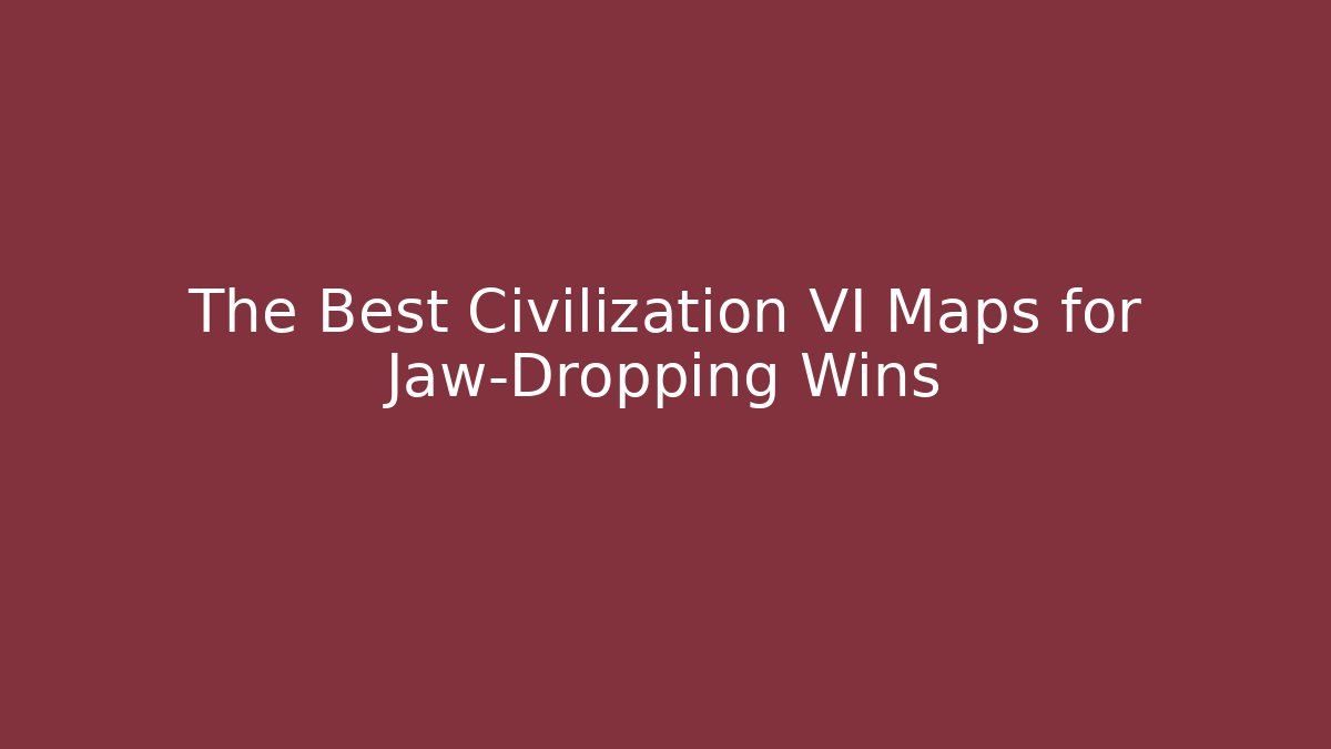 The Best Civilization VI Maps for Jaw-Dropping Wins
