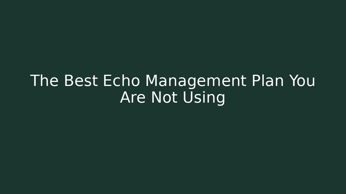 The Best Echo Management Plan You Are Not Using
