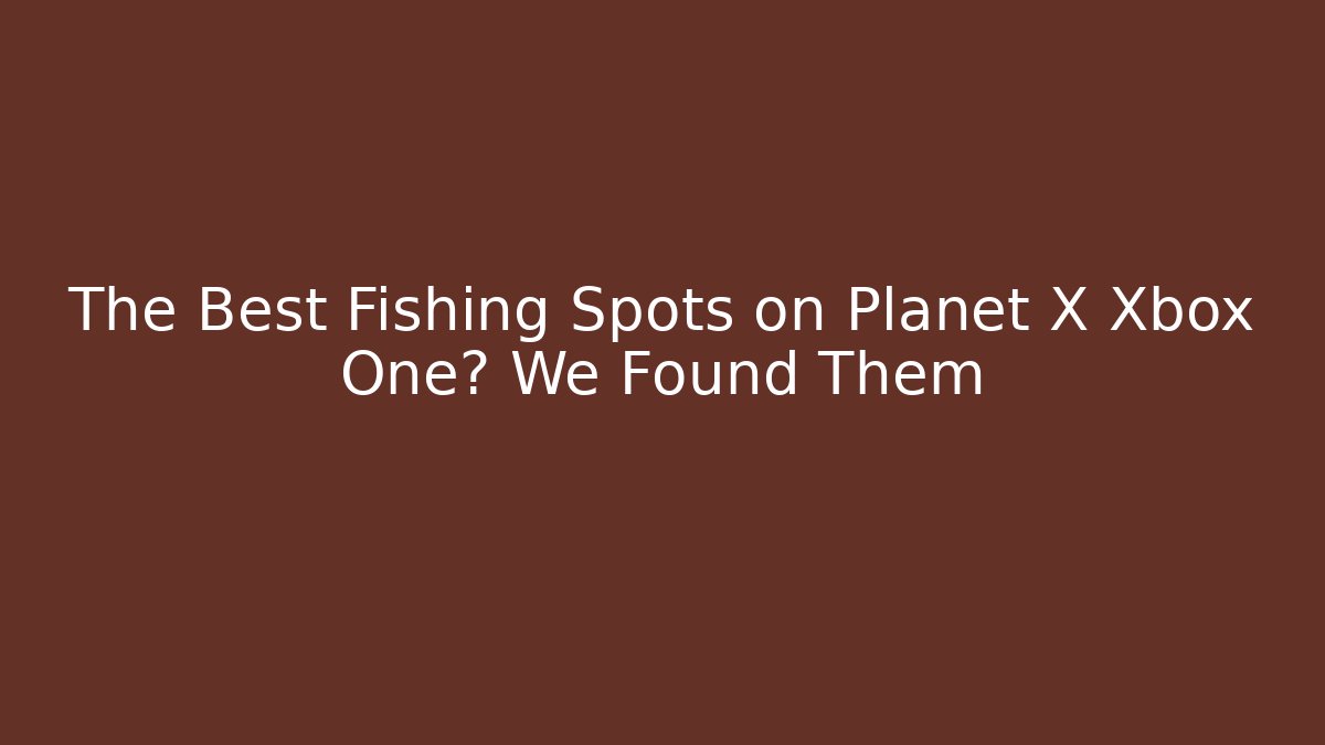 The Best Fishing Spots on Planet X Xbox One? We Found Them