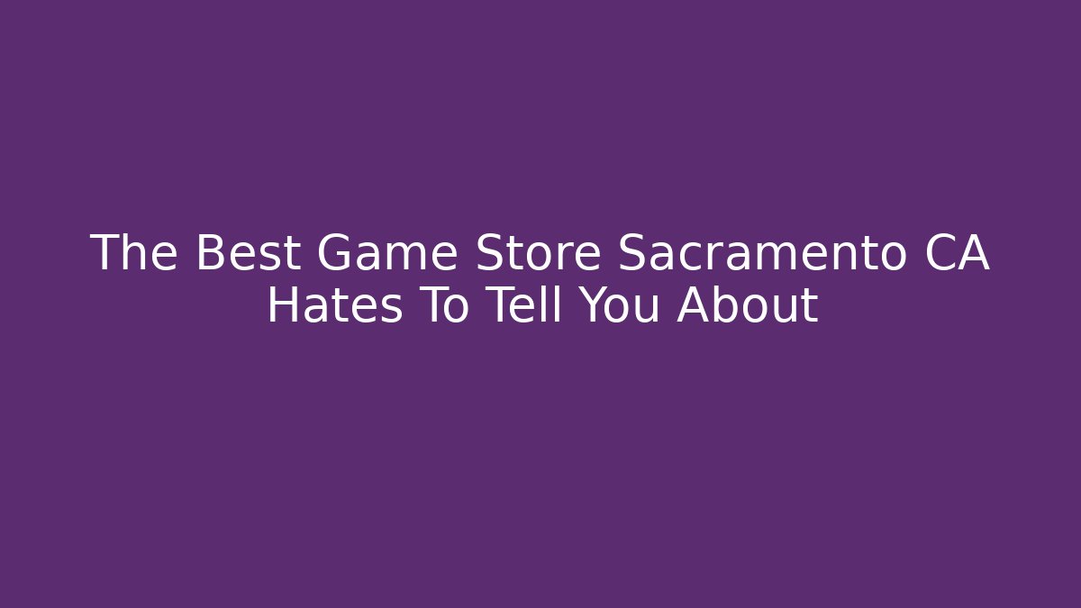 The Best Game Store Sacramento CA Hates To Tell You About