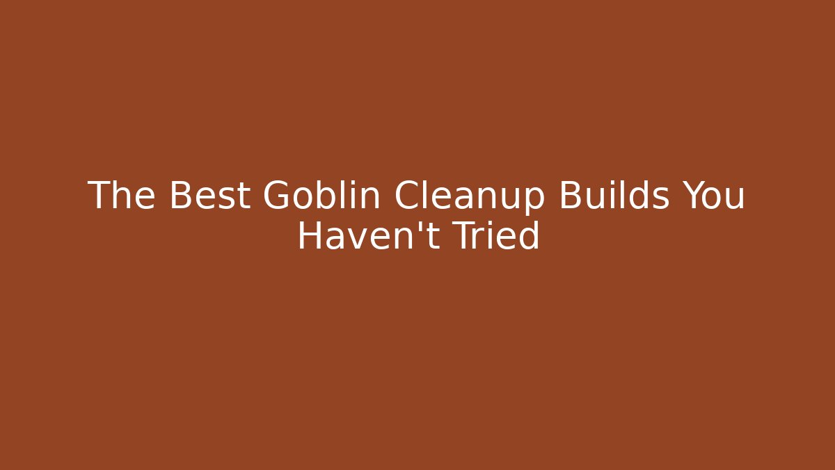 The Best Goblin Cleanup Builds You Haven't Tried