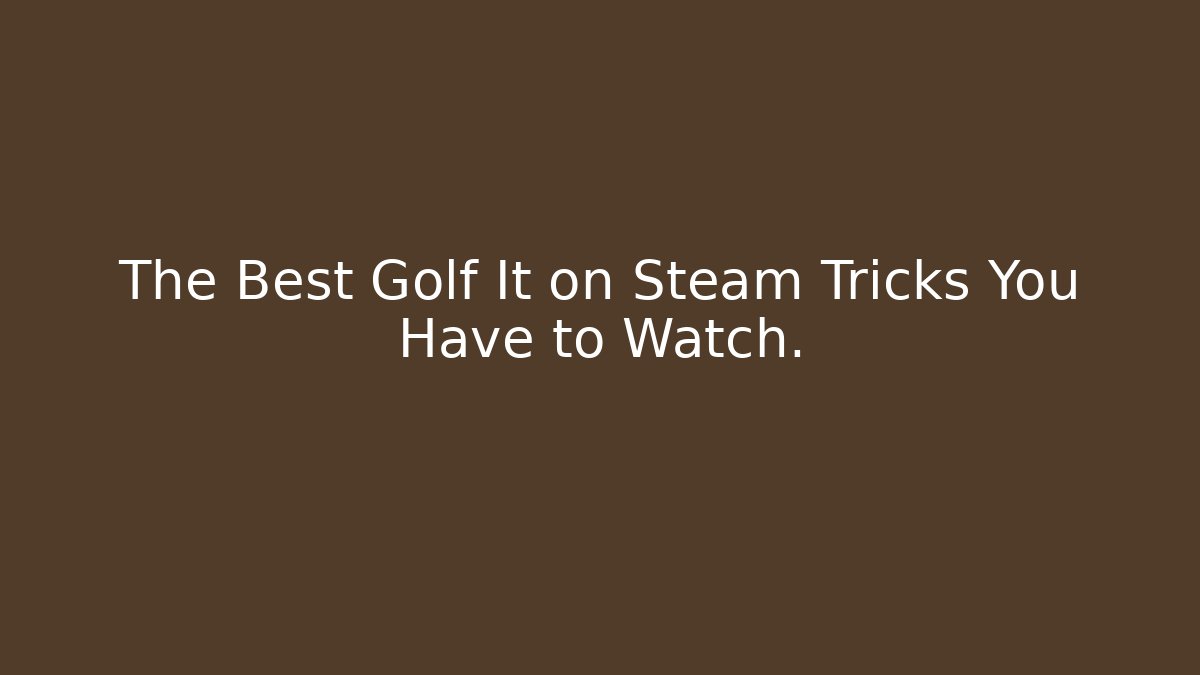 The Best Golf It on Steam Tricks You Have to Watch.