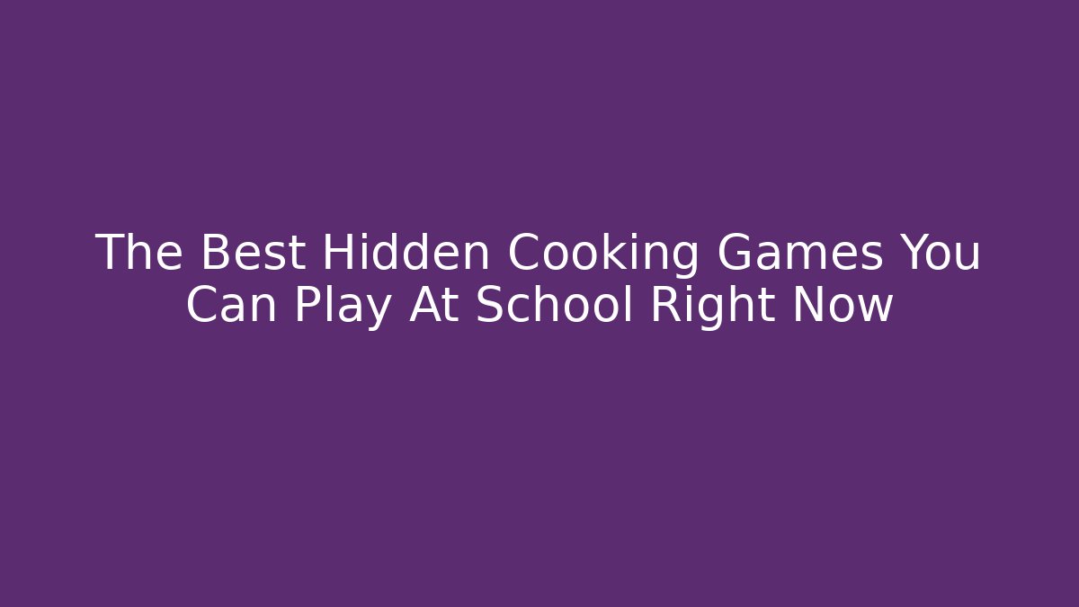 The Best Hidden Cooking Games You Can Play At School Right Now
