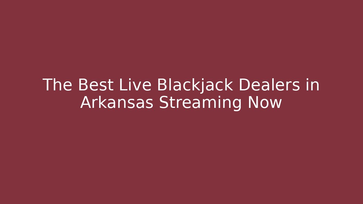 The Best Live Blackjack Dealers in Arkansas Streaming Now
