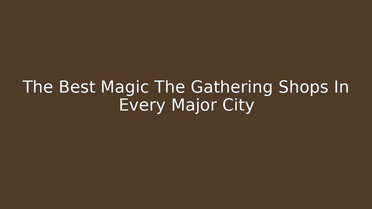 The Best Magic The Gathering Shops In Every Major City