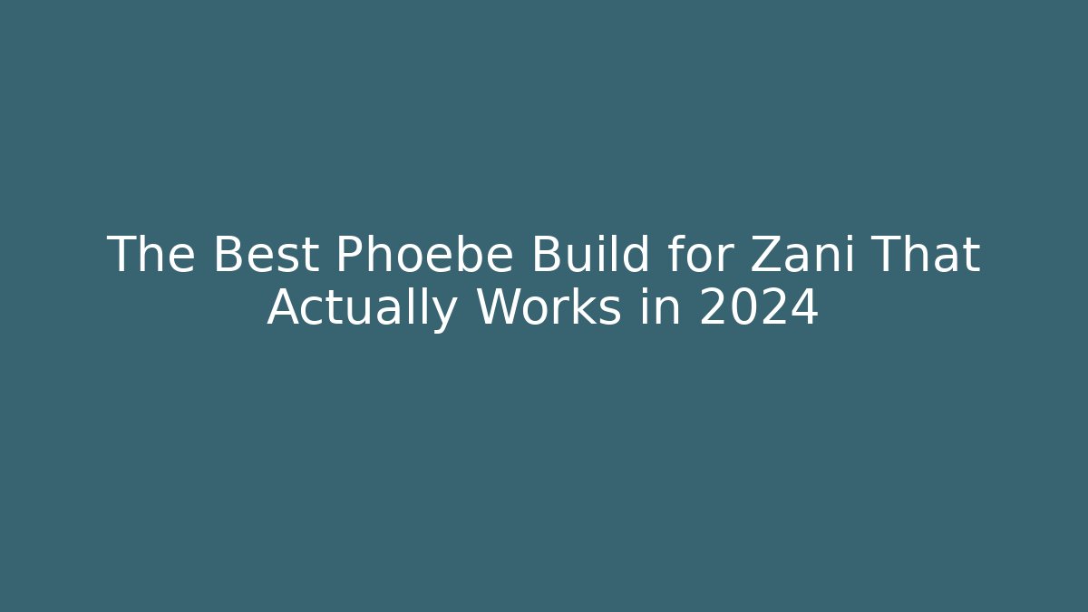 The Best Phoebe Build for Zani That Actually Works in 2024