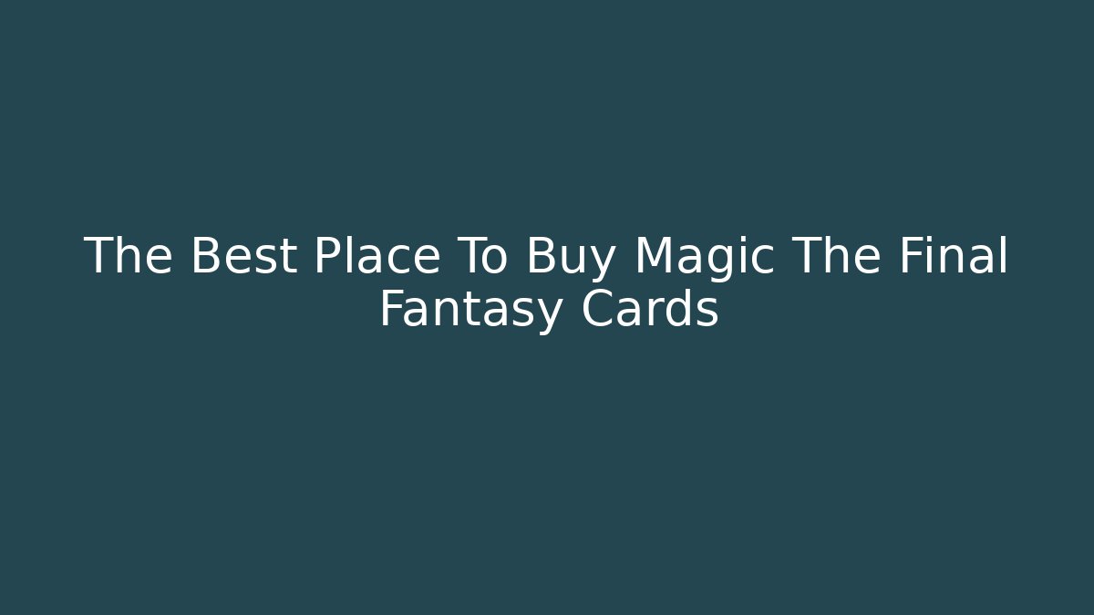 The Best Place To Buy Magic The Final Fantasy Cards