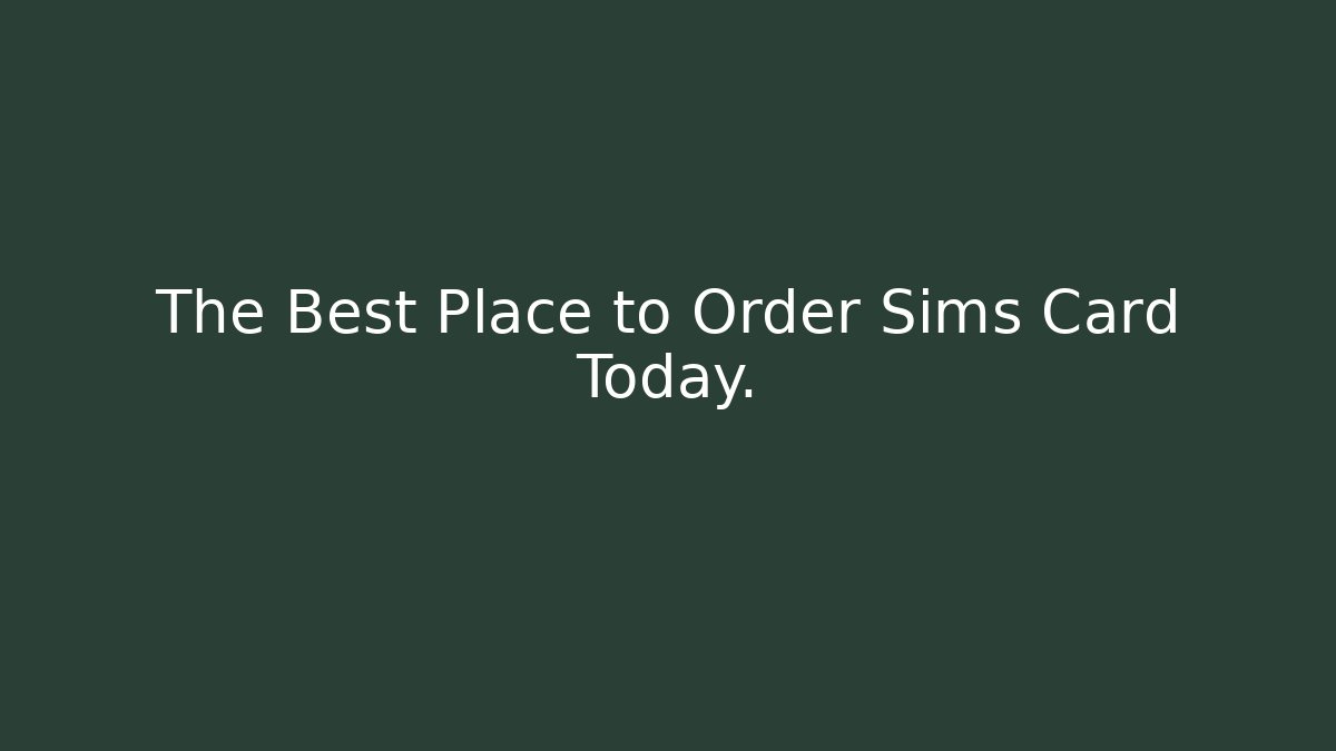 The Best Place to Order Sims Card Today.
