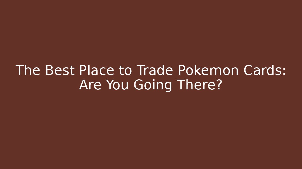 The Best Place to Trade Pokémon Cards: Are You Going There?