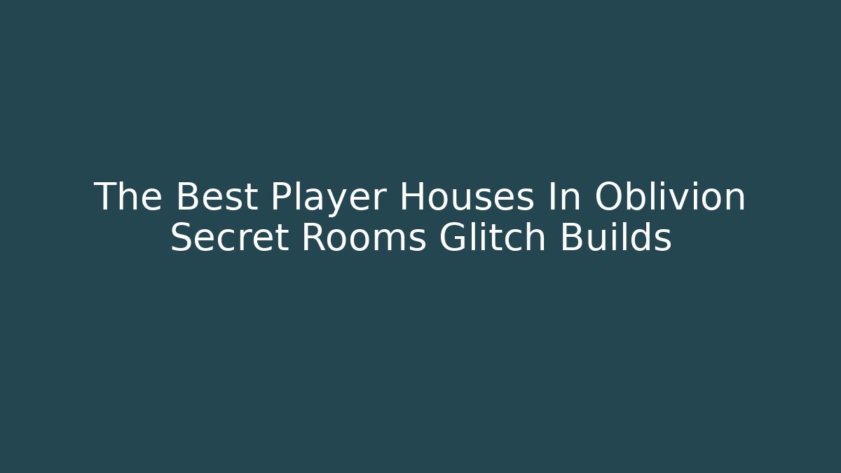 The Best Player Houses In Oblivion Secret Rooms Glitch Builds