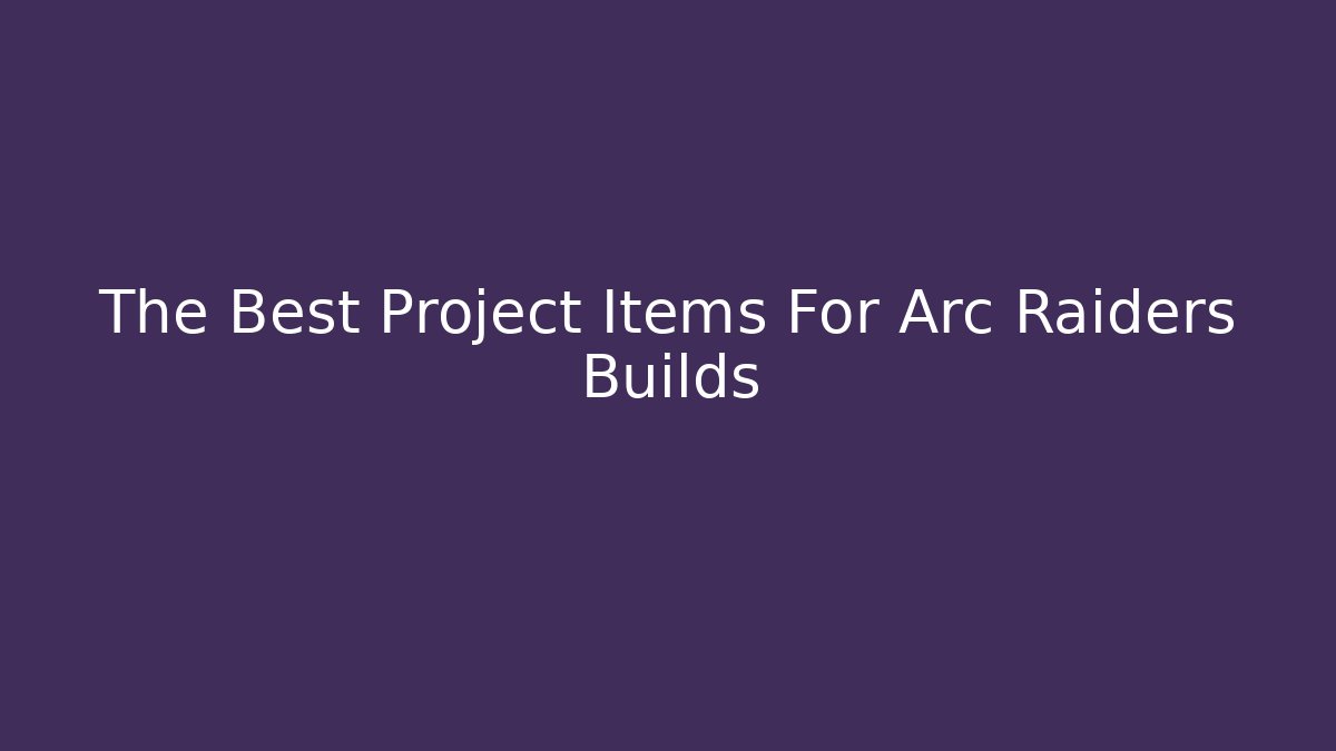 The Best Project Items For Arc Raiders Builds